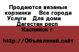 Продаются вязаные корзинки  - Все города Услуги » Для дома   . Дагестан респ.,Каспийск г.